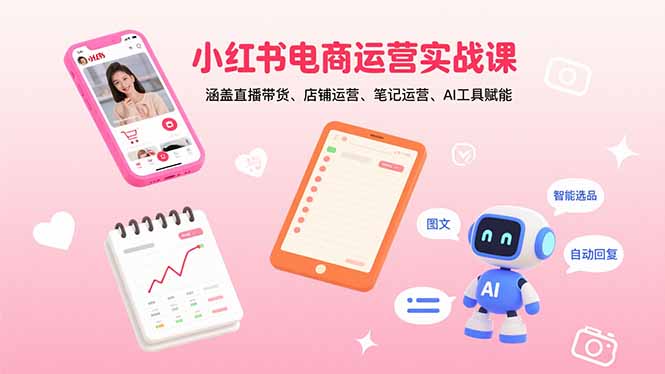 (15909期)小红书电商运营实战课:涵盖直播带货、店铺运营、笔记运营、AI工具赋能