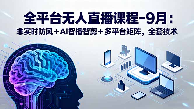 (15963期)全平台无人直播课程:非实时防风+AI智播智剪+多平台矩阵,9月全套技术