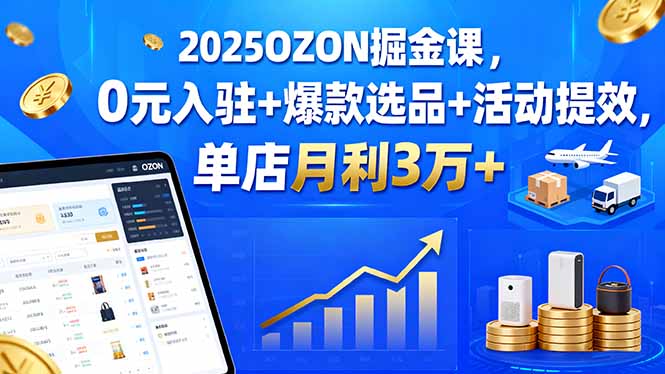 (15999期)2025OZON掘金课,0元入驻+爆款选品+活动提效,单店月利3万+