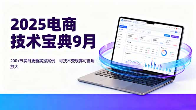 (16010期)2025电商技术宝典9月:200+节实时更新实操案例,可技术变现亦可自用放大