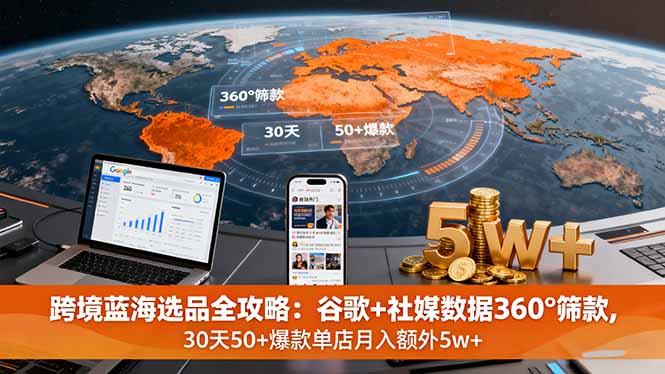 (16106期)跨境蓝海选品全攻略:谷歌+社媒数据360°筛款,30天50+爆款单店月入额外5w+
