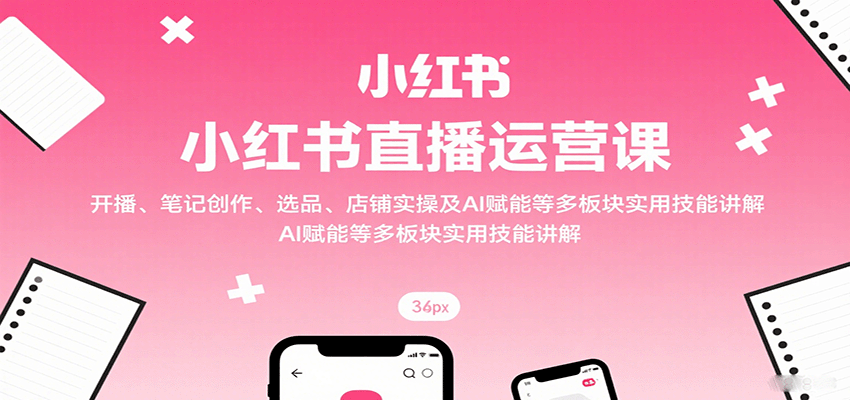 图片[1]-小红书直播运营课：开播、笔记创作、选品、店铺实操及 AI 赋能等多板块实用技能讲解
