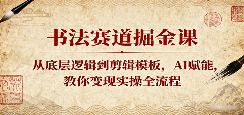 图片[1]-书法赛道掘金课：从底层逻辑到剪辑模板，AI赋能，教你变现实操全流程