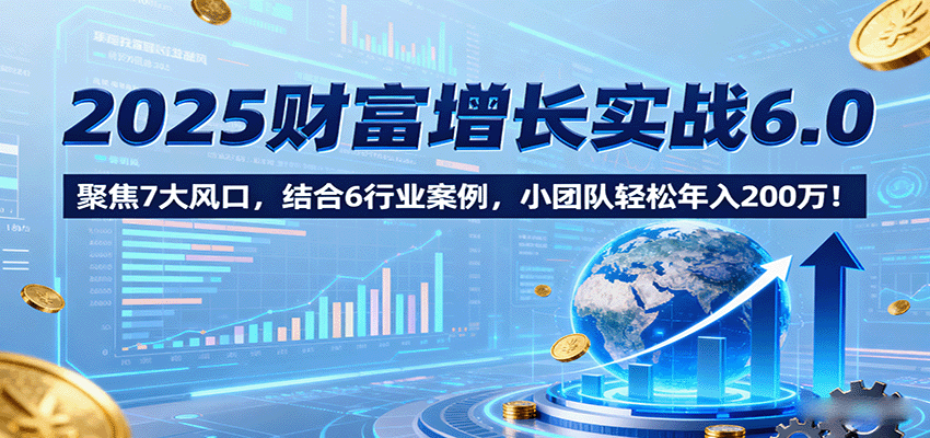 图片[1]-2025财富增长实战6.0，聚焦7大风口，结合6行业案例，小团队轻松年入200万！