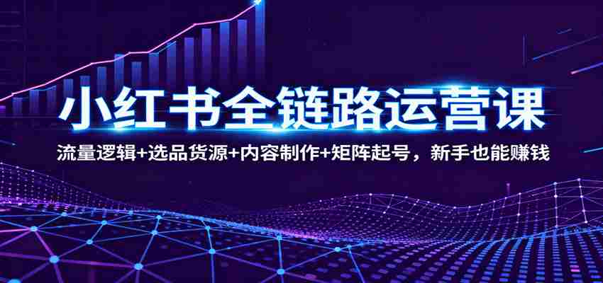 图片[1]-小红书全链路运营课：流量逻辑+选品货源+内容制作+矩阵起号，新手也能赚钱