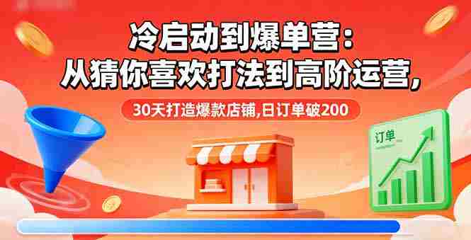 (16177期)冷启动到爆单营:从猜你喜欢打法到高阶运营,30天打造爆款店铺,日订单破200