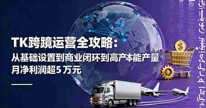(16179期)TK跨境运营全攻略:从基础设置到商业闭环到低成本量产,月净利润超5万美元
