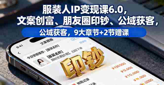 (16188期)服装人IP变现课6.0,文案创富、朋友圈印钞、公域获客,9大章节+2节赠课