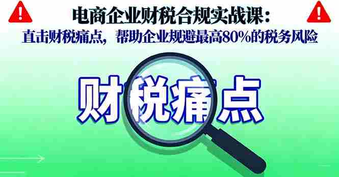 (16232期)电商企业财税合规实战课,直击财税痛点,帮助企业规避最高80%的税务风险
