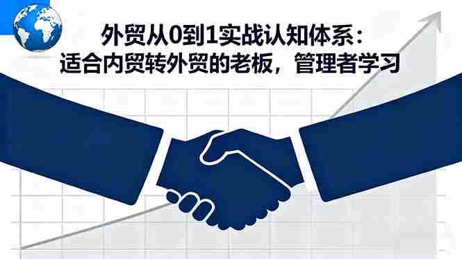 (16297期)外贸从0到1实战认知体系:适合内贸转外贸的老板,管理者学习