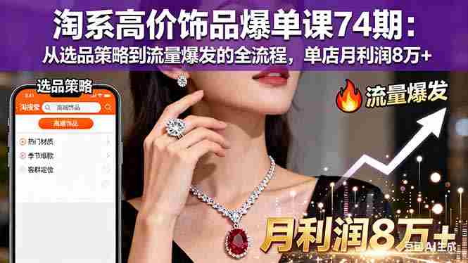 (16351期)淘系高价饰品爆单课74期:从选品策略到流量爆发的全流程,单店月利润8万+
