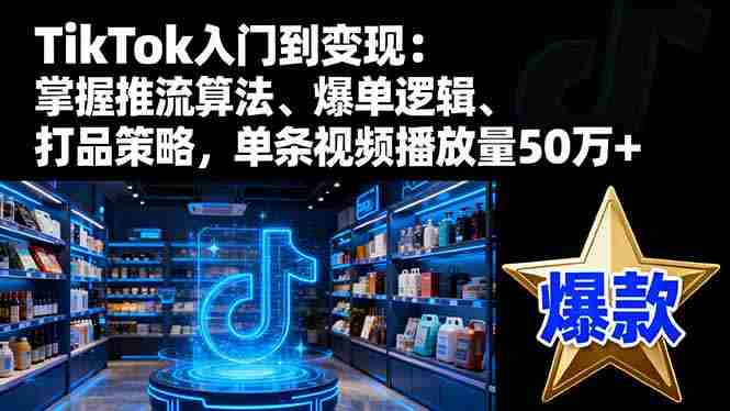 (16367期)TikTok入门到变现:掌握推流算法、爆单逻辑、打品策略,单条视频播放量50w