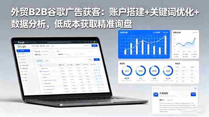 (16389期)外贸B2B 谷歌广告获客:账户搭建+关键词优化+数据分析 低成本获取精准询盘