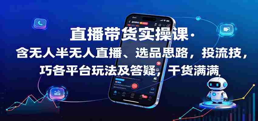 图片[1]-直播带货实操课：含无人半无人直播、选品思路，投流技巧，各平台玩法及答疑，干货满满