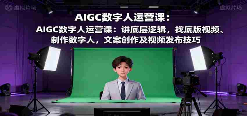 图片[1]-AIGC数字人运营课：讲底层逻辑，找底版视频、制作数字人，文案创作及视频发布技巧