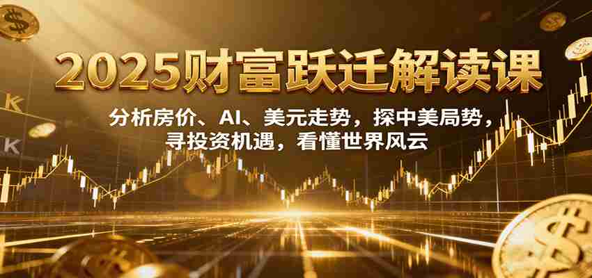 图片[1]-2025财富跃迁解读：析房价、AI、美元走势，探中美局势，寻投资机遇，看懂世界风云