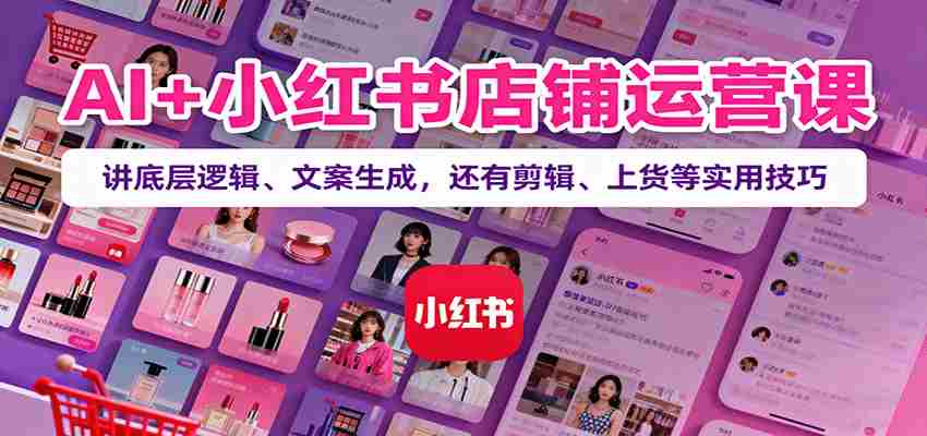 图片[1]-AI+小红书店铺运营课：讲底层逻辑、文案生成，还有剪辑、上货等实用技巧