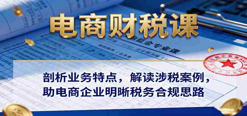图片[1]-电商财税课：剖析业务特点，解读涉税案例，助电商企业明晰税务合规思路