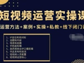 短视频运营实操课,运营方法+案例+实操+私教+线下闭门课