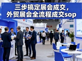三步搞定展会成交,外贸展会全流程成交sop