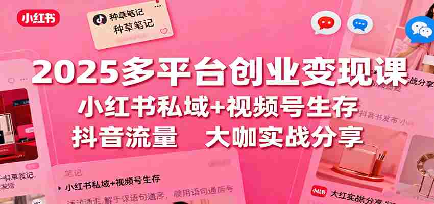 图片[1]-2025多平台创业变现课：小红书私域+视频号生存+抖音流量，大咖实战分享