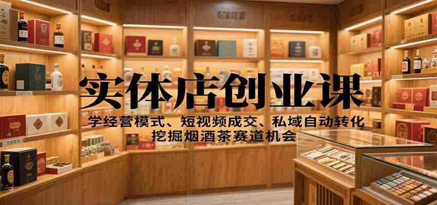 图片[1]-实体店创业课：学经营模式、短视频成交、私域自动转化，挖掘烟酒茶赛道机会