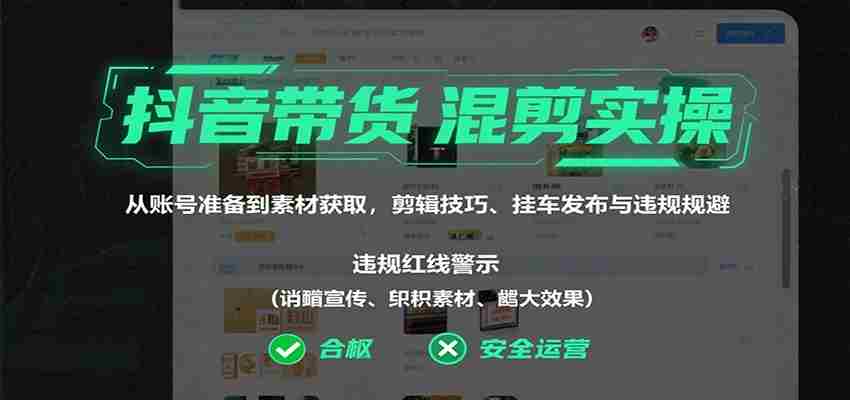抖音带货混剪实操：从账号准备到素材获取，剪辑技巧、挂车发布与违规规避