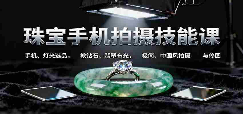 图片[1]-珠宝手机拍摄技能课:手机、 灯光选品，钻石、翡翠布光，极简中国风拍摄与修图