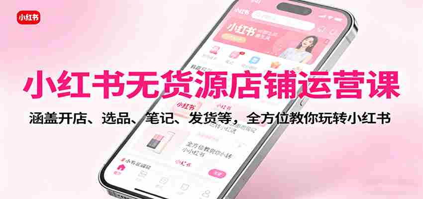 图片[1]-小红书无货源店铺运营课：涵盖开店、选品、笔记、发货等，全方位教你玩转小红书