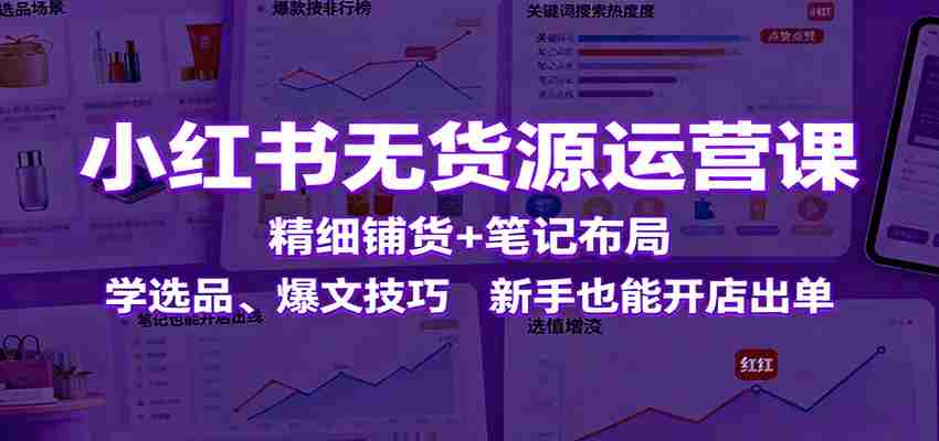 图片[1]-小红书无货源运营课：精细铺货+笔记布局，学选品、爆文技巧，新手也能开店出单