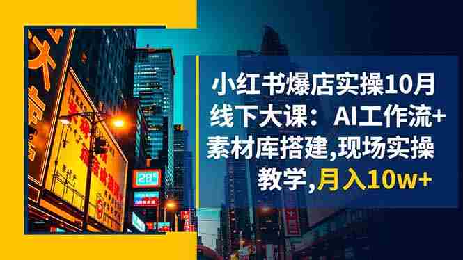 (16490期)小红书爆店实操10月线下大课:AI工作流+素材库搭建,现场实操教学,月入10w+