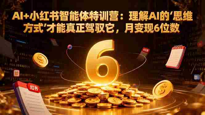 (16438期)AI+小红书智能体特训营:理解AI的思维方式才能真正驾驭它,月变现6位数