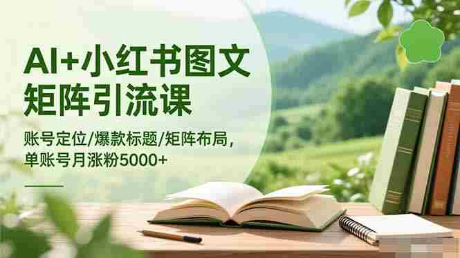 （16530期）AI+小红书图文矩阵引流课：账号定位/爆款标题/矩阵布局/单账号月涨粉5000+