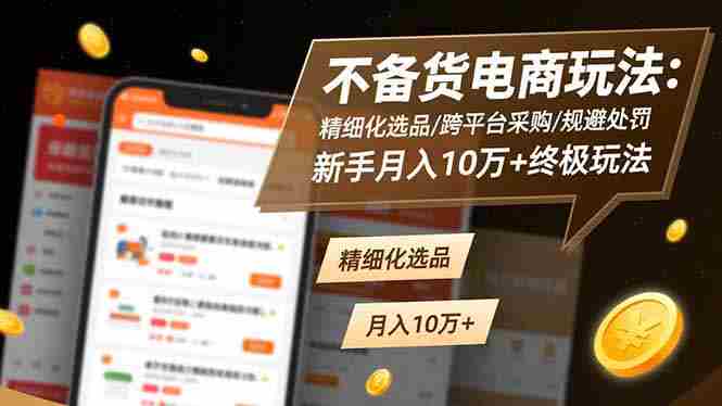 (16577期)不备货电商玩法:精细化选品/跨平台采购/规避处罚,新手月入10万+终极玩法