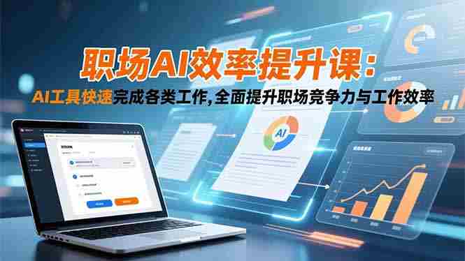 (16598期)职场AI效率提升课:AI工具快速完成各类工作,全面提升职场竞争力与工作效率