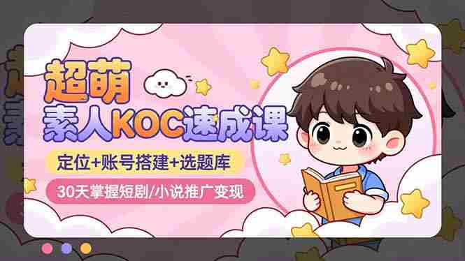(16601期)超萌 素人KOC速成课:定位+账号搭建+选题库,30天掌握短剧/小说推广变现