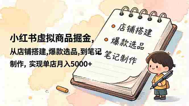 (16627期)小红书虚拟商品掘金,从店铺搭建,爆款选品,到笔记制作,实现单店月入5000+