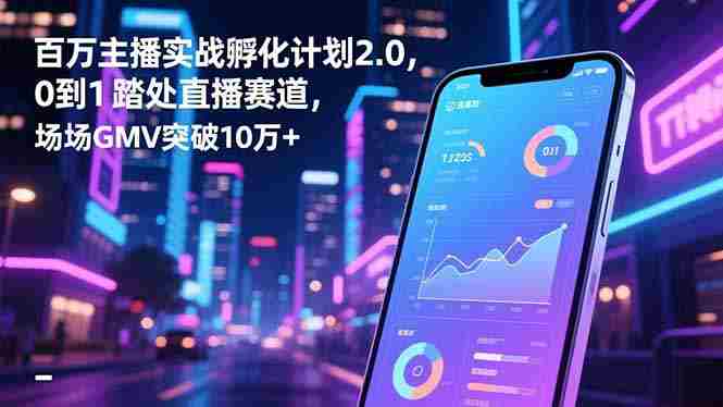 (16632期)百万主播实战孵化计划2.0,0到1踏入直播赛道,场均GMV突破10万+