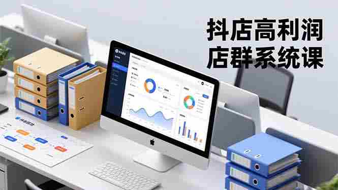 (16675期)抖店高利润店群系统课,店群搭建、选品策略、运营管控,构建标准体系,矩阵月入20万+