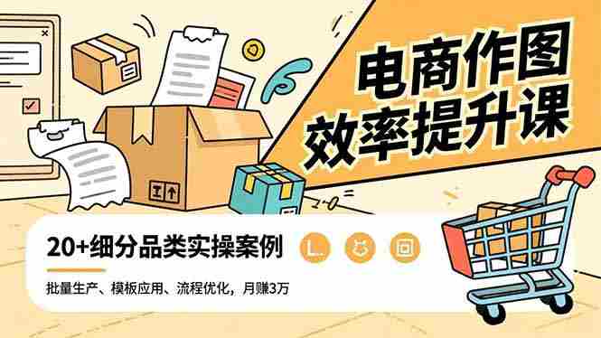 (16680期)电商作图效率提升课,批量生产、模板应用、流程优化,20+细分品类实操案例,月赚3万