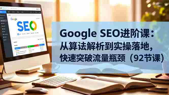 (16576期)Google SEO进阶课:从算法解析到实操落地,快速突破流量瓶颈(92节课)