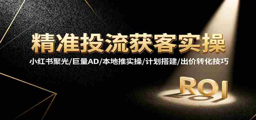 图片[1]-精准投流获客实操，小红书聚光/巨量AD/本地推实操/计划搭建/出价转化技巧