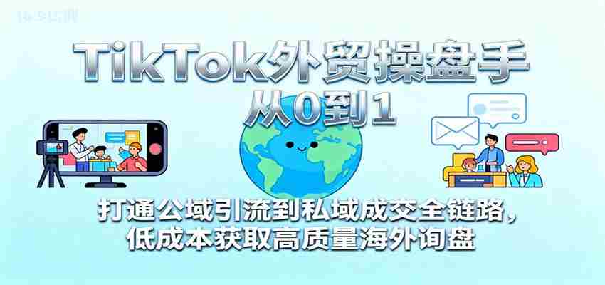 图片[1]-TikTok外贸操盘手从0到1，打通公域引流到私域成交全链路，低成本获取高质量海外询盘