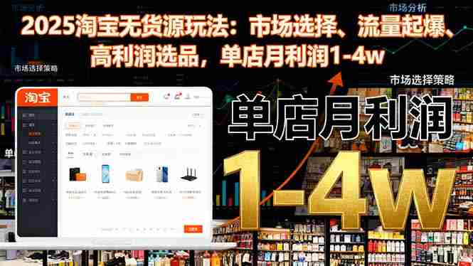 (16445期)2025淘宝无货源玩法:市场选择、流量起爆、高利润选品,单店月利润1-4w