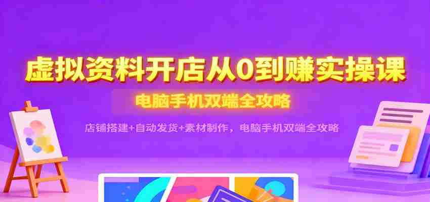 图片[1]-虚拟资料开店从0到赚实操课：店铺搭建+自动发货+素材制作，电脑手机双端全攻略