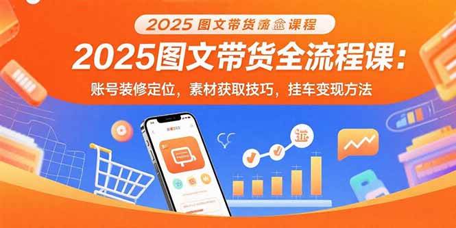 2025图文带货全流程课：账号装修定位，素材获取技巧，挂车变现方法 -1