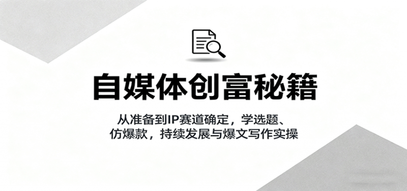 自媒体创富秘籍：从准备到IP赛道确定，学选题、仿爆款，持续发展与爆文写作实操