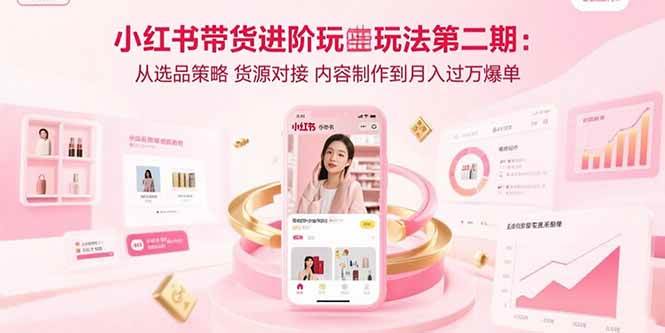 小红书带货进阶玩法第二期:从选品策略 货源对接 内容制作到月入过万爆单 -1 小红书带货进阶玩法第二期:从选品策略 货源对接 内容制作到月入过万爆单 -1
