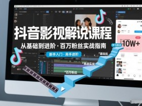 抖音百万粉丝影视解说课程,基础到进阶课,适合新手和进阶学习