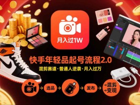 快手短视频带货年轻品起号流程2.0,快手年轻品混剪赛道,普通人也能月入过1W